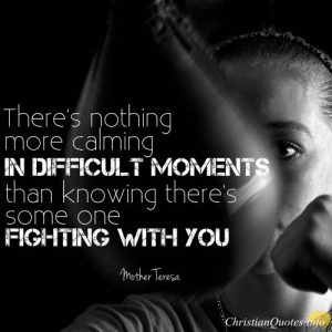 Mother Teresa Christian Quote - “There's nothing more calming in difficult moments than knowing there's some one fighting with you.”