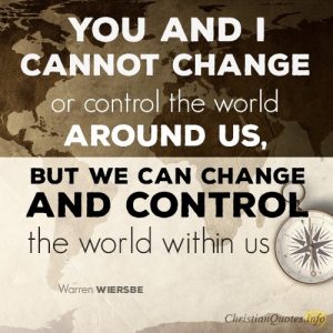 You and I cannot change or control the world around us, but we can change and control the world within us.