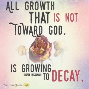 All growth that is not toward God, is growing to decay