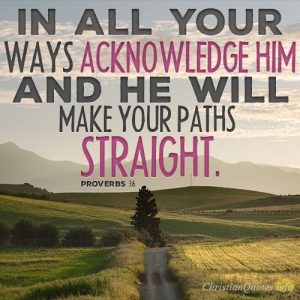 In all your ways acknowledge him, and he will make your paths straight.