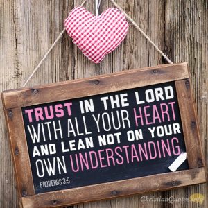Trust in the LORD with all your heart and lean not on your own understanding