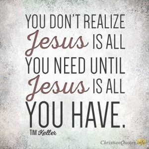 You don’t realize Jesus is all you need until Jesus is all you have