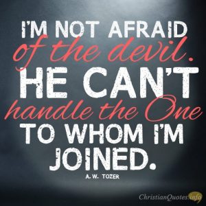 I’m not afraid of the devil. He can’t handle the One to whom I’m joined