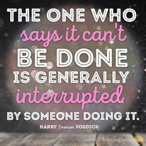 The one who says it can't be done is generally interrupted by someone doing it