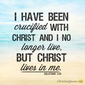 I have been crucified with Christ and I no longer live, but Christ lives in me
