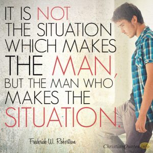 It is not the situation which makes the man, but the man who makes the situation