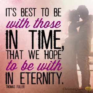 It’s best to be with those in time, that we hope to be with in eternity