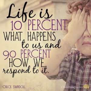 Life is 10 percent what happens to us and 90 percent how we respond to it