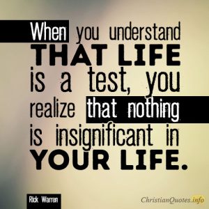 When you understand that life is a test, you realize that nothing is insignificant in your life