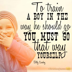 To train a boy in the way he should go you must go that way yourself