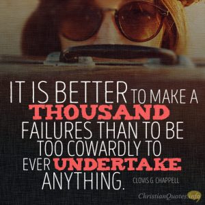 It is better to make a thousand failures than to be too cowardly to ever undertake anything