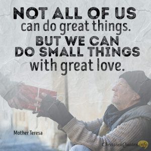 Not all of us can do great things. But we can do small things with great love