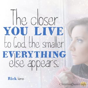 The closer you live to God, the smaller everything else appears