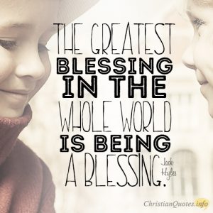 The greatest blessing in the whole world is being a blessing