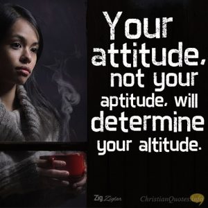 Your attitude, not your aptitude, will determine your altitude