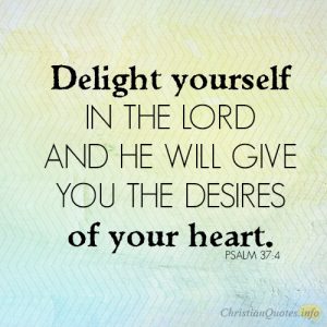 Delight yourself in the LORD and he will give you the desires of your heart