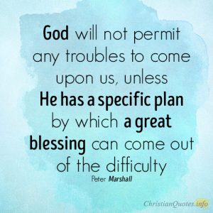God will not permit any troubles to come upon us, unless He has a specific plan by which a great blessing can come out of the difficulty