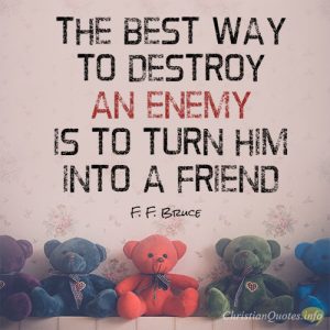 The best way to destroy an enemy is to turn him into a friend