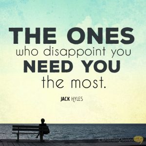 The ones who disappoint you need you the most