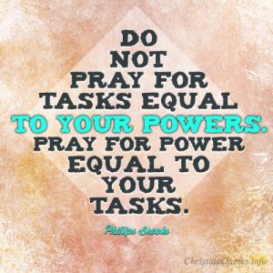 Do not pray for tasks equal to your powers. Pray for power equal to your tasks
