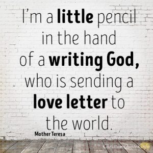 I’m a little pencil in the hand of a writing God, who is sending a love letter to the world.