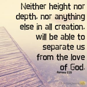 Neither height nor depth, nor anything else in all creation, will be able to separate us from the love of God