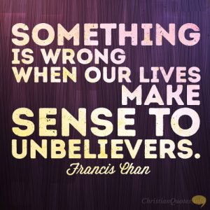 Something is wrong when our lives make sense to unbelievers.