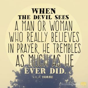 When the devil sees a man or woman who really believes in prayer, he trembles as much as he ever did