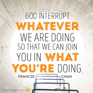 God interrupt whatever we are doing so that we can join You in what You’re doing.