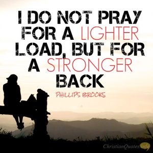 I do not pray for a lighter load, but for a stronger back