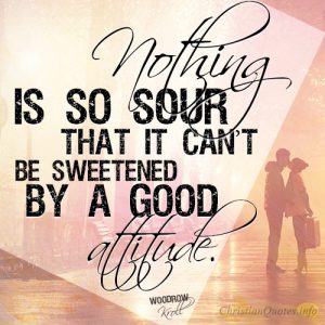 Nothing is so sour that it can’t be sweetened by a good attitude
