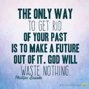 The only way to get rid of your past is to make a future out of it. God will waste nothing