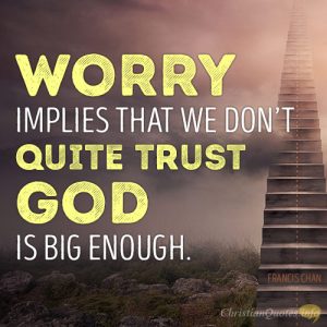 Worry implies that we don’t quite trust God is big enough