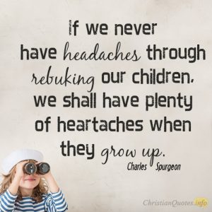 If we never have headaches through rebuking our children, we shall have plenty of heartaches when they grow up