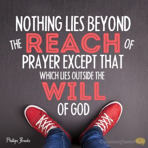 Nothing lies beyond the reach of prayer except that which lies outside the will of God