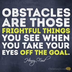Obstacles are those frightful things you see when you take your eyes off the goal