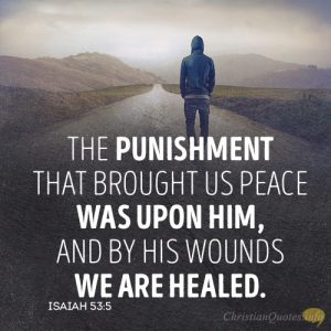 The punishment that brought us peace was upon Him, and by his wounds we are healed