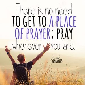 There is no need to get to a place of prayer; pray wherever you are