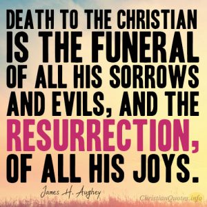 Death to the Christian is the funeral of all his sorrows and evils, and the resurrection, of all his joys