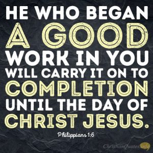 He who began a good work in you will carry it on to completion until the day of Christ Jesus