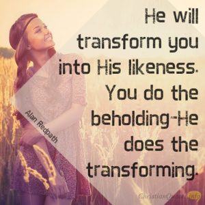 He will transform you into His likeness. You do the beholding–He does the transforming.