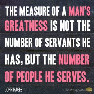 The measure of a man’s greatness is not the number of servants he has, but the number of people he serves.