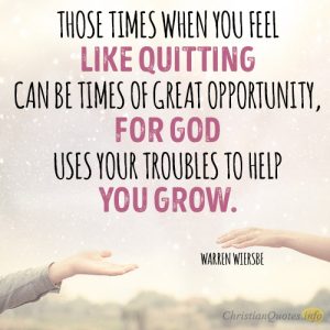 Those times when you feel like quitting can be times of great opportunity, for God uses your troubles to help you grow