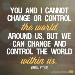 You and I cannot change or control the world around us, but we can change and control the world within us