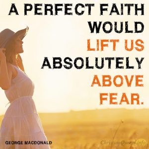 A perfect faith would lift us absolutely above fear.