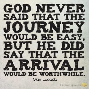 God never said that the journey would be easy, but He did say that the arrival would be worthwhile