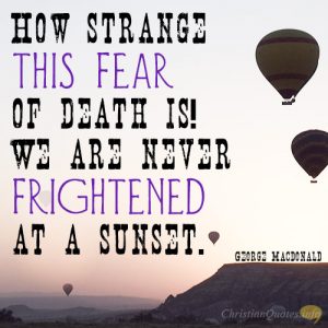 How strange this fear of death is! We are never frightened at a sunset
