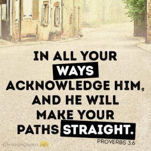 In all your ways acknowledge him, and he will make your paths straight