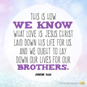This is how we know what love is: Jesus Christ laid down his life for us. And we ought to lay down our lives for our brothers