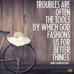 Troubles are often the tools by which God fashions us for better things